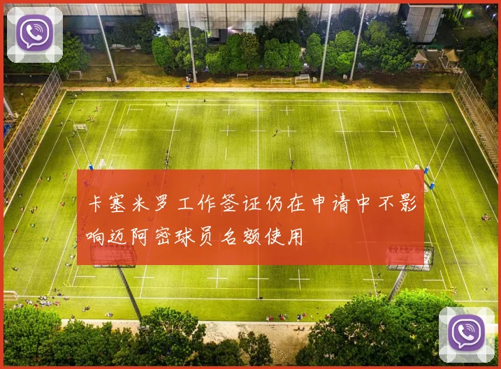 卡塞米罗工作签证仍在申请中不影响迈阿密球员名额使用