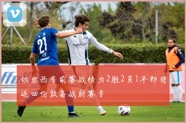 切尔西季前赛战绩为2胜2负1平即将返回伦敦备战新赛季