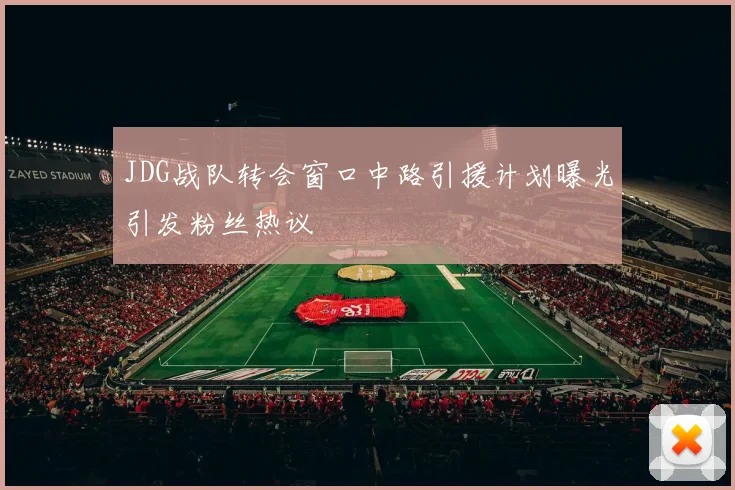 JDG战队转会窗口中路引援计划曝光引发粉丝热议
