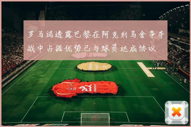 罗马诺透露巴黎在阿克利乌舍争夺战中占据优势已与球员达成协议