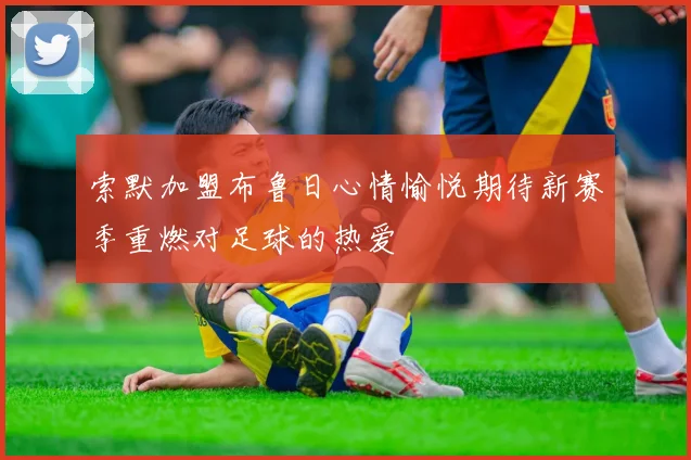 索默加盟布鲁日心情愉悦期待新赛季重燃对足球的热爱