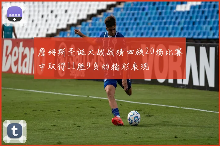 詹姆斯圣诞大战战绩回顾20场比赛中取得11胜9负的精彩表现