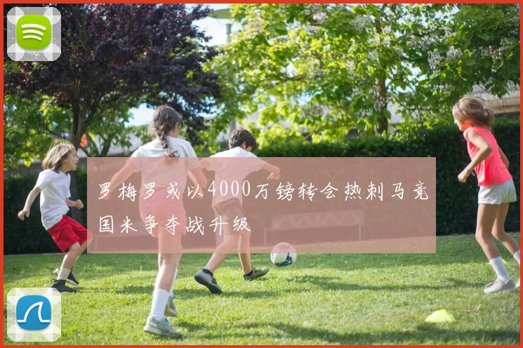 罗梅罗或以4000万镑转会热刺马竞国米争夺战升级