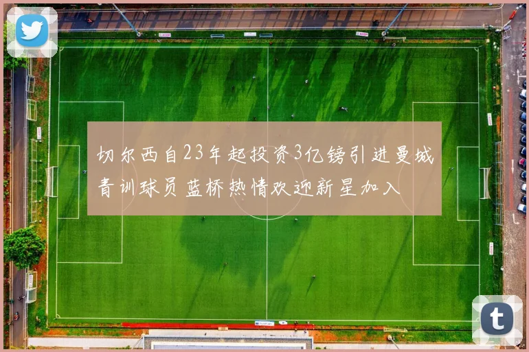 切尔西自23年起投资3亿镑引进曼城青训球员蓝桥热情欢迎新星加入
