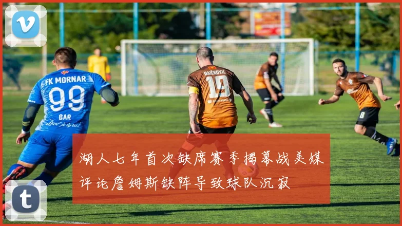 湖人七年首次缺席赛季揭幕战美媒评论詹姆斯缺阵导致球队沉寂
