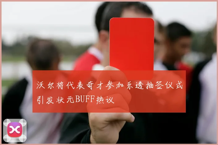 沃尔将代表奇才参加乐透抽签仪式引发状元BUFF热议